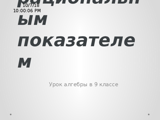 10/7/18  10:00:08 PM Степень с рациональным показателем Урок алгебры в 9 классе 