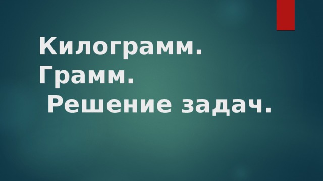 Килограмм. Грамм.  Решение задач. 