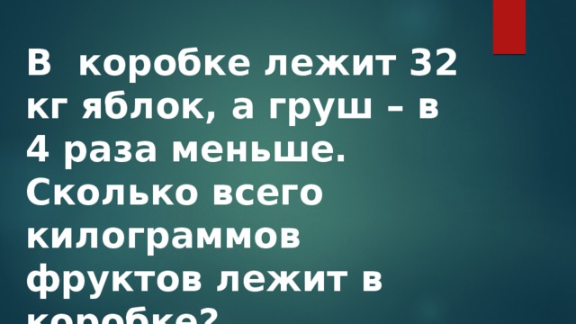 В коробке лежит 32 кг яблок, а груш – в 4 раза меньше. Сколько всего килограммов фруктов лежит в коробке? 