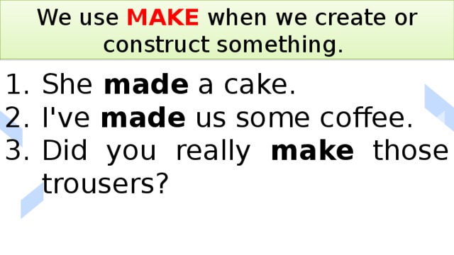 We use MAKE when we create or construct something. She made a cake. I've made us some coffee. Did you really make those trousers? 