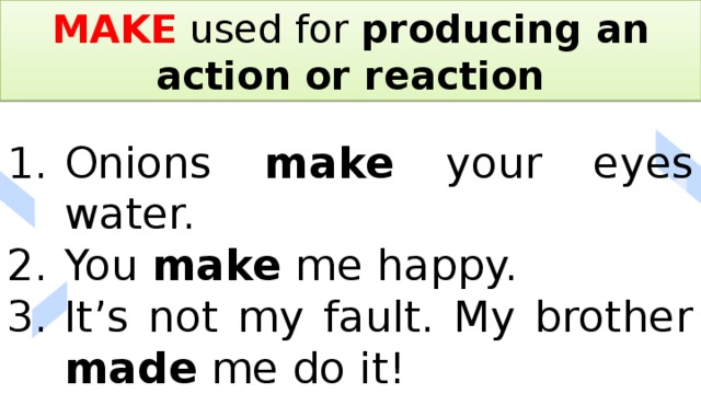 MAKE used for producing an action or reaction Onions make your eyes water. You make me happy. It’s not my fault. My brother made me do it! 