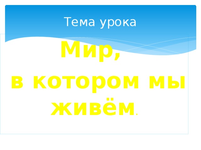 Тема урока Мир,   в котором мы живём . 