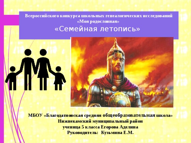 Всероссийского конкурса школьных генеалогических исследований  «Моя родословная»   «Семейная летопись»   МБОУ «Благодатновская средняя общеобразовательная школа» Нижнекамский муниципальный район ученица 5 класса Егорова Аделина Руководитель: Кузьмина Е.М. 