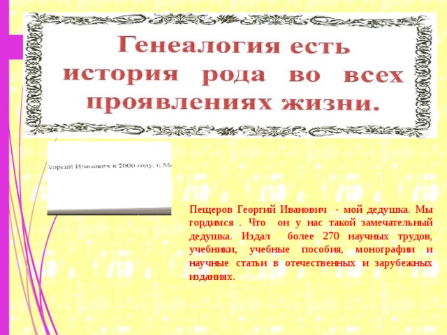 Пещеров Георгий Иванович - мой дедушка. Мы гордимся . Что он у нас такой замечательный дедушка. Издал более 270 научных трудов, учебники, учебные пособия, монографии и научные статьи в отечественных и зарубежных изданиях. изданиях Пещеров Г.И 
