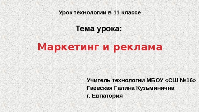  Урок технологии в 11 классе   Тема урока:    Маркетинг и реклама Учитель технологии МБОУ «СШ №16» Гаевская Галина Кузьминична г. Евпатория 