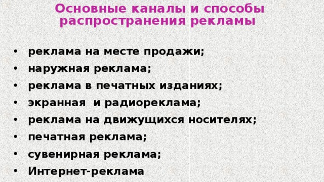 Основные каналы и способы распространения рекламы  реклама на месте продажи; наружная реклама; реклама в печатных изданиях; экранная  и радиореклама; реклама на движущихся носителях; печатная реклама; сувенирная реклама; Интернет-реклама  