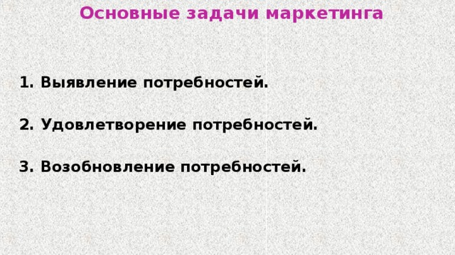 Основные задачи маркетинга 1. Выявление потребностей.  2. Удовлетворение потребностей.  3. Возобновление потребностей. 