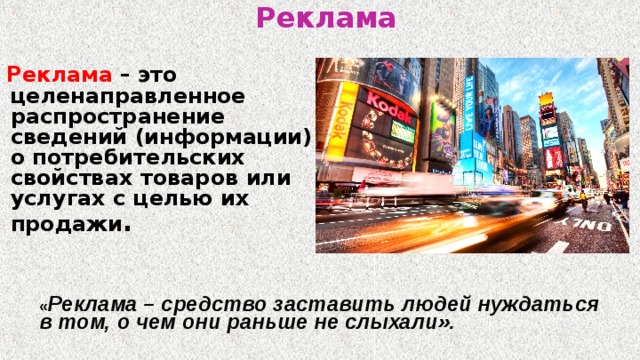 Реклама  Реклама  – это целенаправленное распространение сведений (информации) о потребительских свойствах товаров или услугах с целью их продажи .  « Реклама – средство заставить людей нуждаться в том, о чем они раньше не слыхали».    