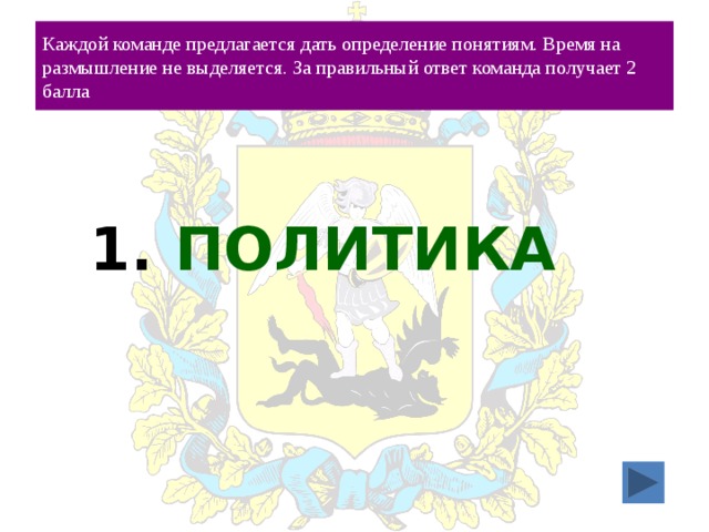 Каждой команде предлагается дать определение понятиям. Время на размышление не выделяется. За правильный ответ команда получает 2 балла 1. ПОЛИТИКА 
