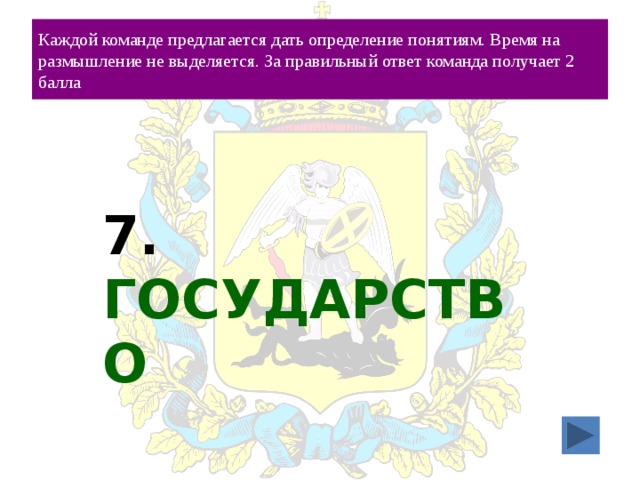 Каждой команде предлагается дать определение понятиям. Время на размышление не выделяется. За правильный ответ команда получает 2 балла 7. ГОСУДАРСТВО 