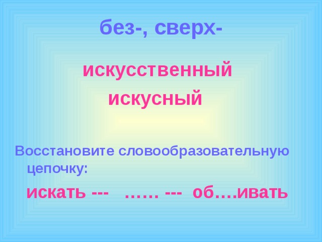 без-, сверх-  искусственный  искусный  Восстановите словообразовательную цепочку:  искать --- …… --- об….ивать 