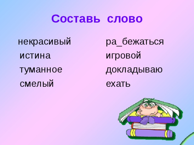 Составь слово  некрасивый  истина  туманное  смелый  ра_бежаться  игровой  докладываю  ехать 