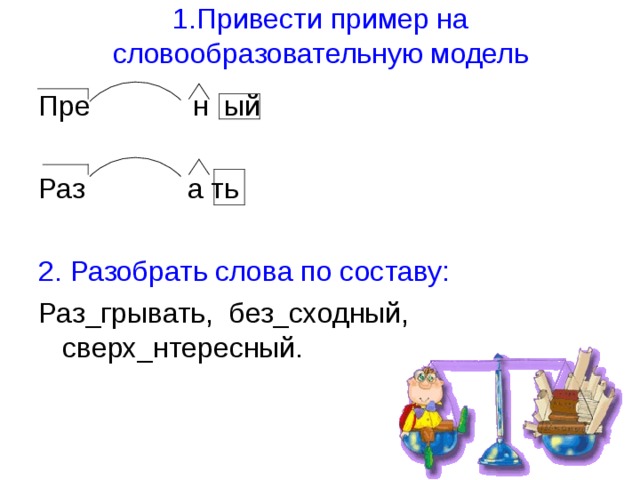 1.Привести пример на словообразовательную модель Пре н ый Раз а ть 2. Разобрать слова по составу: Раз_грывать, без_сходный, сверх_нтересный. 