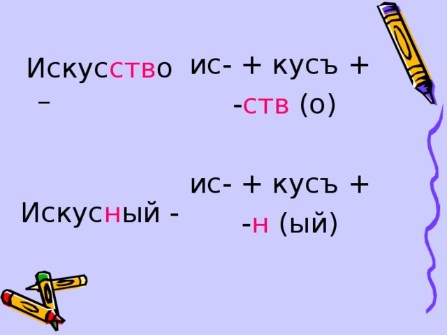 ис- + кусъ +  - ств (о) ис- + кусъ +  - н (ый)  Искус ств о –  Искус н ый - 