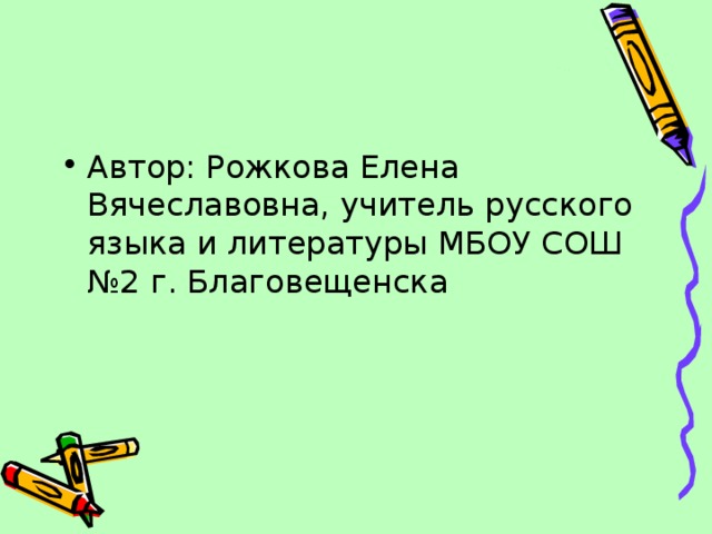 Автор: Рожкова Елена Вячеславовна, учитель русского языка и литературы МБОУ СОШ №2 г. Благовещенска 