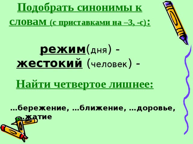 Подобрать синонимы к словам (с приставками на –З, -с) :   режим ( дня ) -  жестокий ( человек ) -   Найти четвертое лишнее:  … бережение, …ближение, …доровье, …жатие 