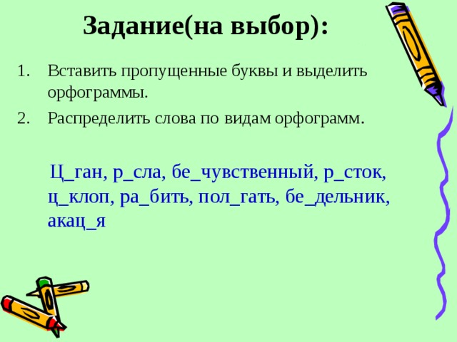 Задание(на выбор): Вставить пропущенные буквы и выделить орфограммы. Распределить слова по  видам орфограмм .  Ц_ган, р_сла, бе_чувственный, р_сток, ц_клоп, ра_бить, пол_гать, бе_дельник, акац_я 