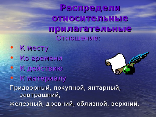 Распредели относительные прилагательные Отношение: К месту Ко времени К действию К материалу Придворный, покупной, янтарный, завтрашний, железный, древний, обливной, верхний. 