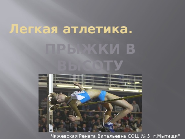 Легкая атлетика. ПРЫЖКИ В ВЫСОТУ Чижевская Рената Витальевна СОШ № 5 г.Мытищи
