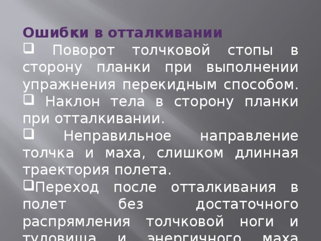 Ошибки в отталкивании  Поворот толчковой стопы в сторону планки при выполнении упражнения перекидным способом.  Наклон тела в сторону планки при отталкивании.  Неправильное направление толчка и маха, слишком длинная траектория полета. Переход после отталкивания в полет без достаточного распрямления толчковой ноги и туловища и энергичного маха свободной ногой. 