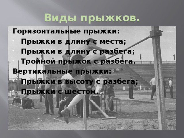 Виды прыжков. Горизонтальные прыжки: Прыжки в длину с места; Прыжки в длину с разбега; Тройной прыжок с разбега. Вертикальные прыжки: Прыжки в высоту с разбега; Прыжки с шестом. 