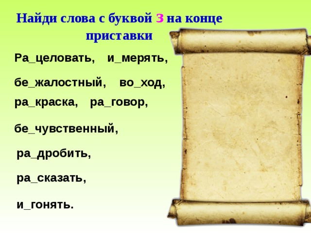 Найди слова с буквой з на конце приставки Ра_целовать, и_мерять, во_ход, бе_жалостный, ра_краска, ра_говор, бе_чувственный, ра_дробить, ра_сказать, и_гонять. 