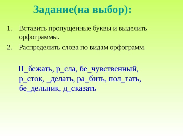Задание(на выбор): Вставить пропущенные буквы и выделить орфограммы. Распределить слова по  видам орфограмм .  П_бежать, р_сла, бе_чувственный, р_сток, _делать, ра_бить, пол_гать, бе_дельник, д_сказать 