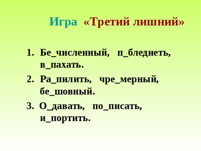  Игра «Третий лишний» Бе_численный, п_бледнеть, в_пахать. Ра_пилить, чре_мерный, бе_шовный. 3. О_давать, по_писать, и_портить. 