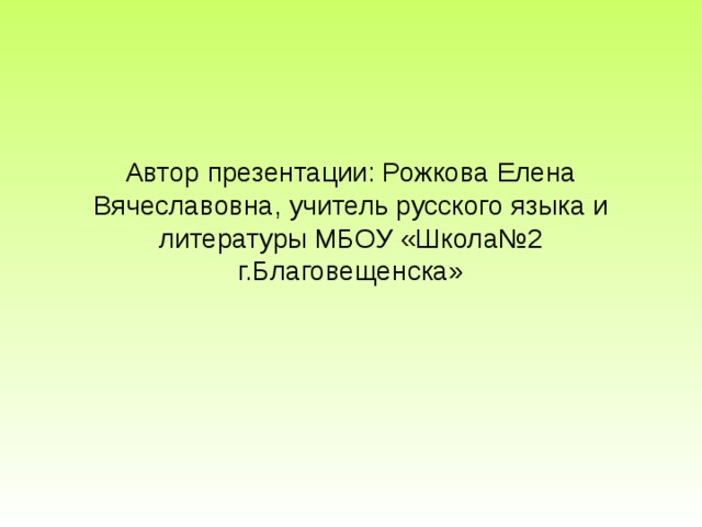 Автор презентации: Рожкова Елена Вячеславовна, учитель русского языка и литературы МБОУ «Школа№2 г.Благовещенска» 