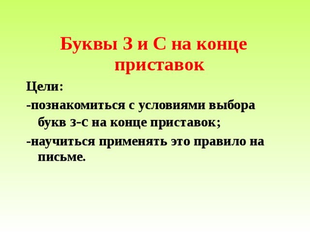 Буквы З и С на конце приставок Цели: -познакомиться с условиями выбора букв з-с на конце приставок; -научиться применять это правило на письме. 