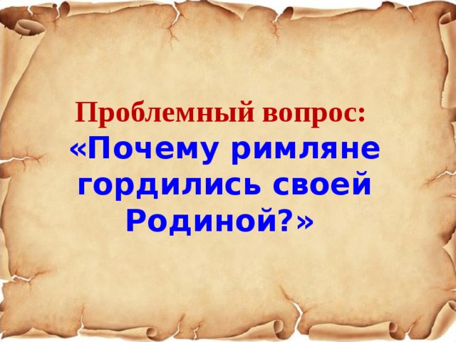Проблемный вопрос: «Почему римляне гордились своей Родиной?»  