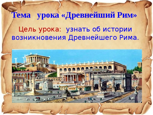 Тема урока «Древнейший Рим»  Цель урока: узнать об истории возникновения Древнейшего Рима. 