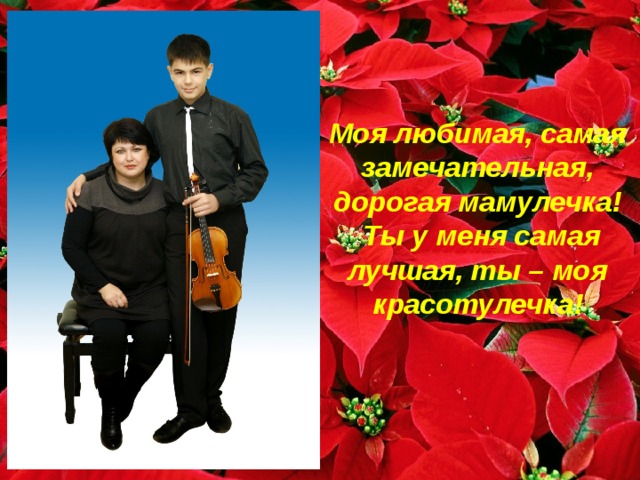 Моя любимая, самая замечательная, дорогая мамулечка!  Ты у меня самая лучшая, ты – моя красотулечка! 
