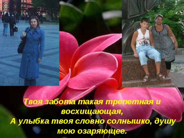  Твоя забота такая трепетная и восхищающая,  А улыбка твоя словно солнышко, душу мою озаряющее. 