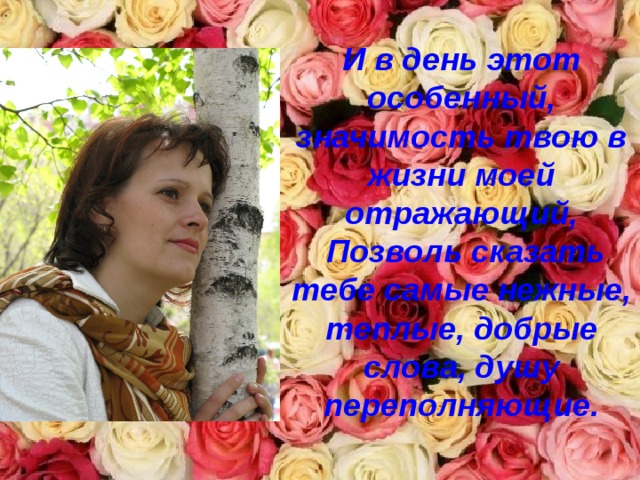 И в день этот особенный, значимость твою в жизни моей отражающий,  Позволь сказать тебе самые нежные, теплые, добрые слова, душу переполняющие. 