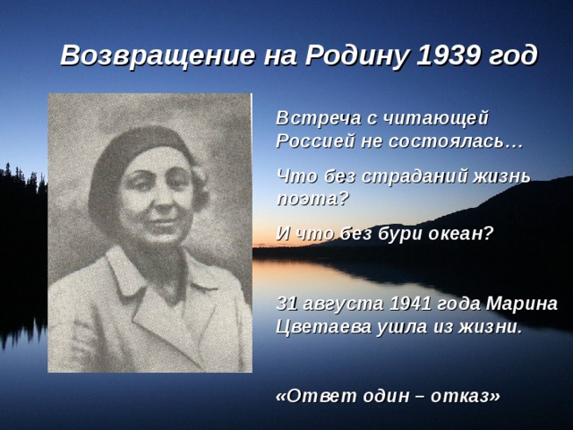 Возвращение на Родину 1939 год Встреча с читающей Россией не состоялась… Что без страданий жизнь поэта? И что без бури океан?  31 августа 1941 года Марина Цветаева ушла из жизни.  «Ответ один – отказ» 