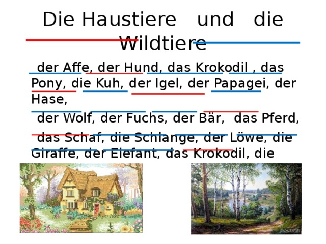 Die Haustiere  und  d ie Wildtiere    der Affe, der Hund, das Krokodil , das Pony, die Kuh, der Igel, der Papagei, der Hase,   der Wolf, der Fuchs, der Bär,  das Pferd,   das Schaf, die Schlange, der Löwe, die Giraffe, der Elefant, das Krokodil, die Katze 
