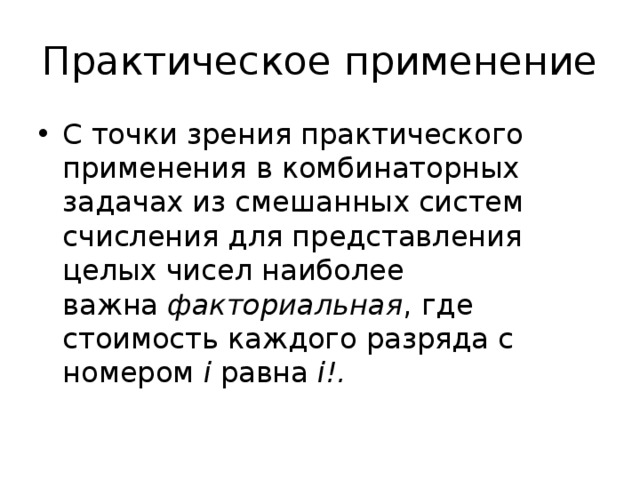 Практическое применение С точки зрения практического применения в комбинаторных задачах из смешанных систем счисления для представления целых чисел наиболее важна  факториальная , где стоимость каждого разряда с номером  i  равна  i!.   
