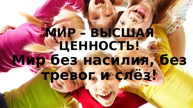 МИР – ВЫСШАЯ ЦЕННОСТЬ!  Мир без насилия, без тревог и слёз!