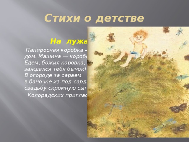 Стихи о детстве  На лужайке  Папиросная коробка —   дом. Машина — коробок.   Едем, божия коровка,   заждался тебя бычок!   В огороде за сараем   в баночке из-под сардин   свадьбу скромную сыграем,  Колорадских пригласим. 