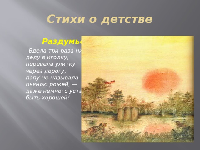 Стихи о детстве  Раздумье  Вдела три раза нитку   деду в иголку,   перевела улитку   через дорогу,   папу не называла   пьяною рожей, —   даже немного устала   быть хорошей!    