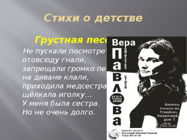 Стихи о детстве  Грустная песенка  Не пускали посмотреть,   отовсюду гнали,   запрещали громко петь,   на диване клали,   приходила медсестра,   щёлкала иголку…   У меня была сестра.   Но не очень долго.  