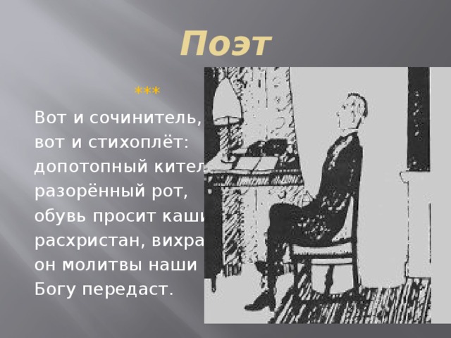 Поэт  *** Вот и сочинитель, вот и стихоплёт: допотопный китель, разорённый рот, обувь просит каши, расхристан, вихраст. он молитвы наши Богу передаст. 