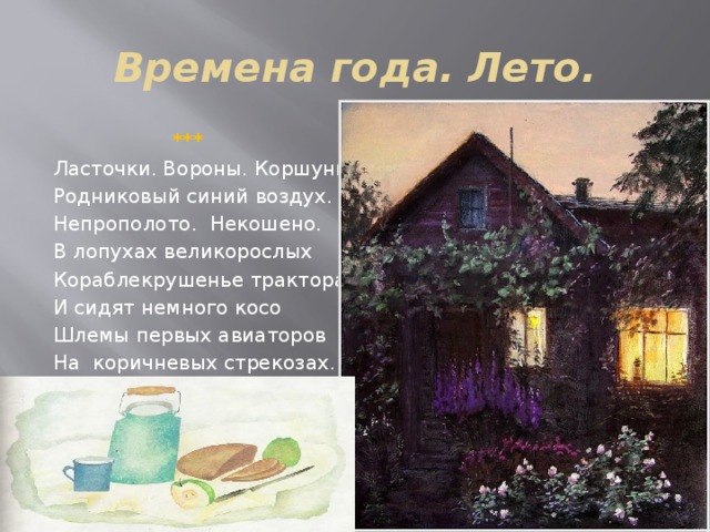 Времена года. Лето.  *** Ласточки. Вороны. Коршуны. Родниковый синий воздух. Непрополото. Некошено. В лопухах великорослых Кораблекрушенье трактора. И сидят немного косо Шлемы первых авиаторов На коричневых стрекозах. 