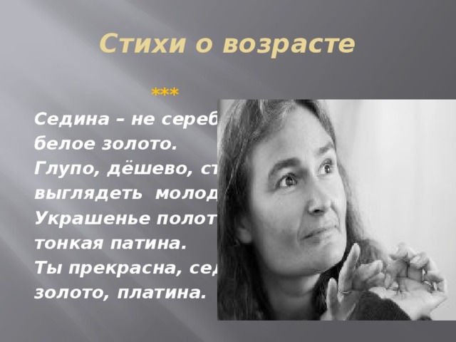 Стихи о возрасте  *** Седина – не серебро – белое золото. Глупо, дёшево, старо выглядеть молодо. Украшенье полотна – тонкая патина. Ты прекрасна, седина,- золото, платина. 