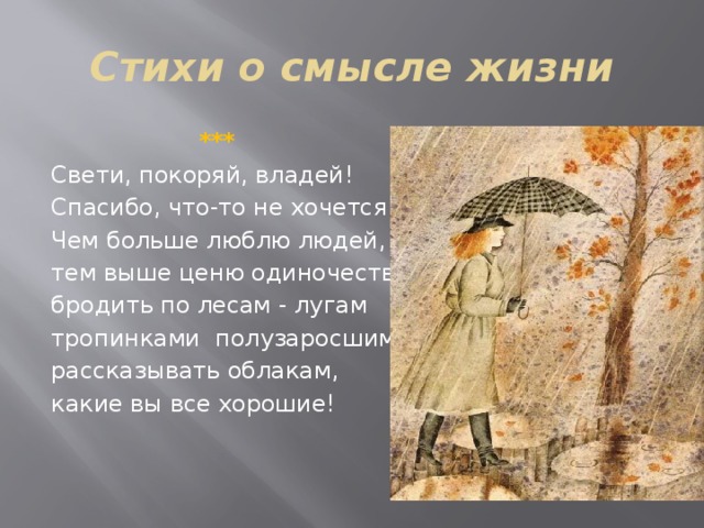 Стихи о смысле жизни  ***  Свети, покоряй, владей! Спасибо, что-то не хочется. Чем больше люблю людей, тем выше ценю одиночество: бродить по лесам - лугам тропинками полузаросшими, рассказывать облакам, какие вы все хорошие! 