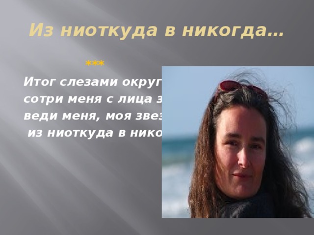 Из ниоткуда в никогда…  *** Итог слезами округли, сотри меня с лица земли, веди меня, моя звезда,  из ниоткуда в никогда.   