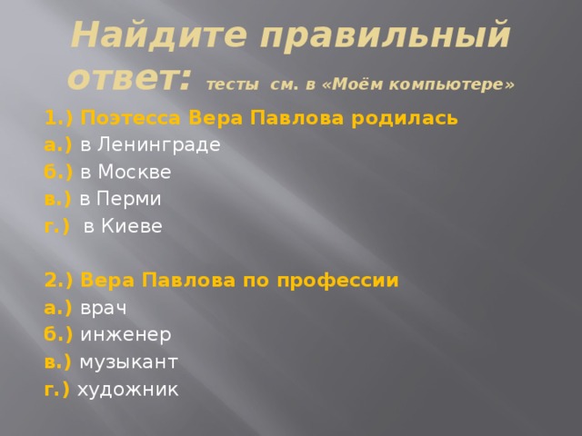 Найдите правильный ответ: тесты см. в «Моём компьютере» 1.) Поэтесса Вера Павлова родилась а.) в Ленинграде б.) в Москве в.) в Перми г.) в Киеве 2.) Вера Павлова по профессии а.) врач б.) инженер в.) музыкант г.) художник 