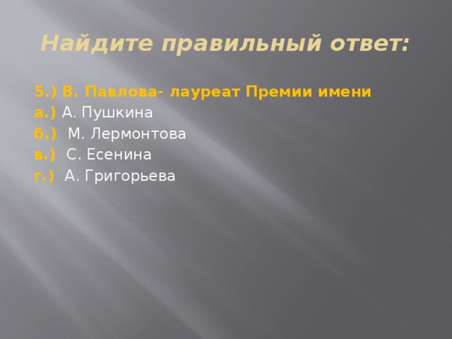 Найдите правильный ответ: 5.) В. Павлова- лауреат Премии имени а.) А. Пушкина б.) М. Лермонтова в.) С. Есенина г.) А. Григорьева 