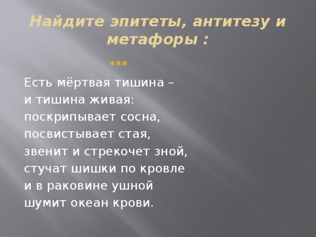 Найдите эпитеты, антитезу и метафоры :  *** Есть мёртвая тишина – и тишина живая: поскрипывает сосна, посвистывает стая, звенит и стрекочет зной, стучат шишки по кровле и в раковине ушной шумит океан крови. 